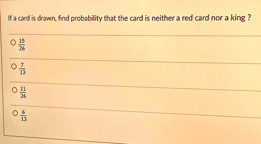 If a card is drawn, find probability that the card is neither a red card nor a king ?
? (15)/(26)
? (7)/(13)
? (11)/(26)
? (6)/(13)