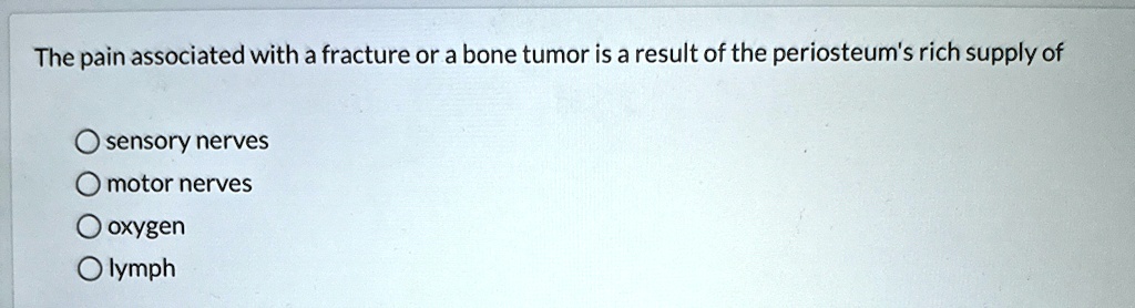 The pain associated with a fracture or a bone tumor is a result of the periosteum's rich supply of
sensory nerves
motor nerves
oxygen
lymph