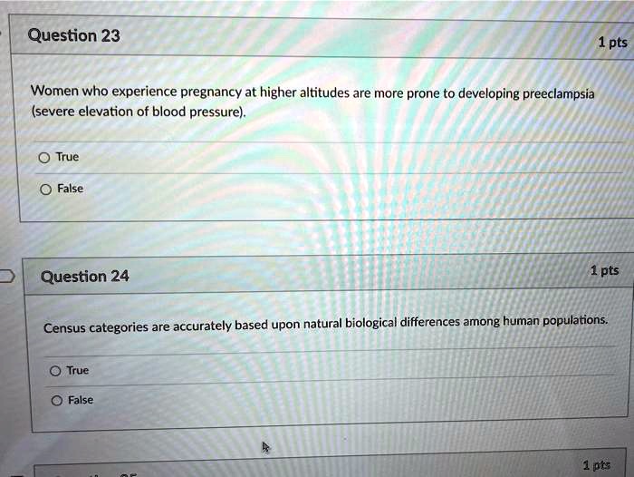 Question 23
1 pts
Women who experience pregnancy at higher altitudes are more prone to developing preeclampsia (severe elevation of blood pressure).
True
False

Question 24
1 pts
Census categories are accurately based upon natural biological differences among human populations.
True
False