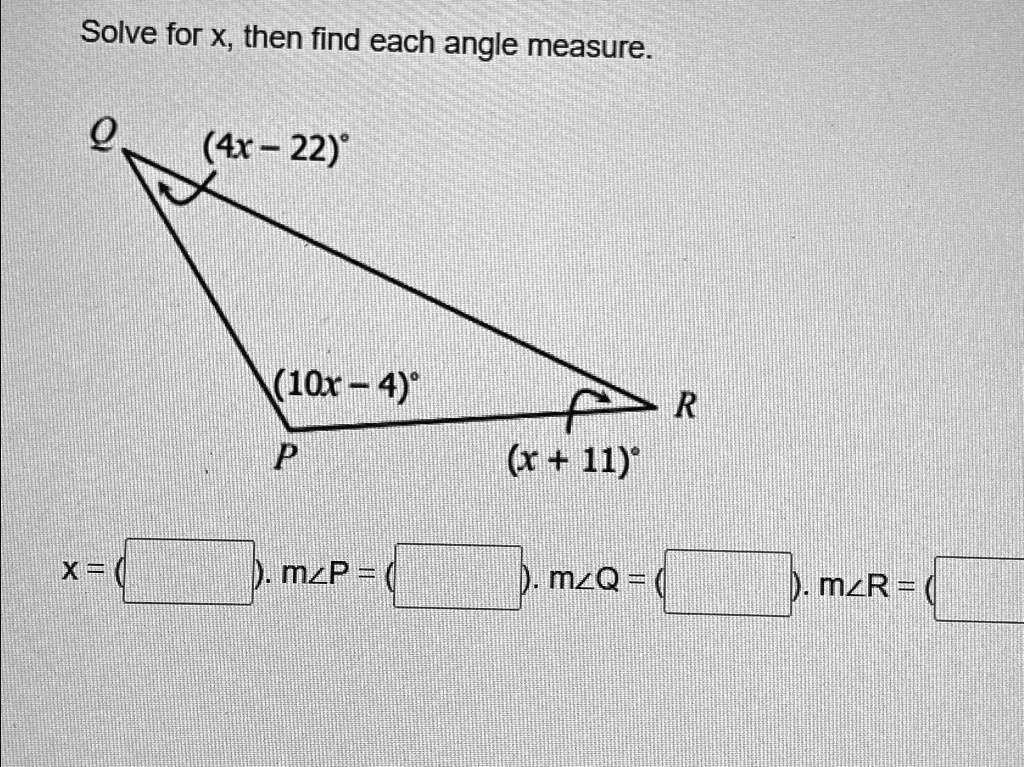 Solve for x, then find each angle measure.
(4x - 22)°
(10x - 4)°
R
P
(x + 11)°
x = () . m?P = () . m?Q = () . m?R = ()
