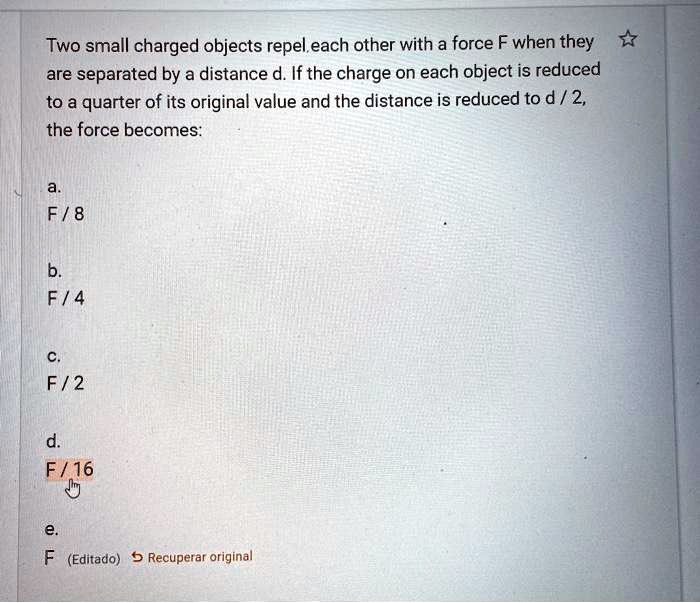 Two small charged objects repel each other with a force F when they are