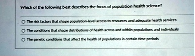 which of the following best describes the focus of population health science the risk factors that shape population level access to resources and adequate health services the conditions that 07788