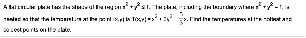 A flat circular plate has the shape of the region x^2 + y^2 le 1. The plate, including the boundary where x^2 + y^2 = 1, is heated so that the temperature at the point (x,y) is T(x,y) = x^2 + 3y^2 - frac53x. Find the temperatures at the hottest and coldest points on the plate.