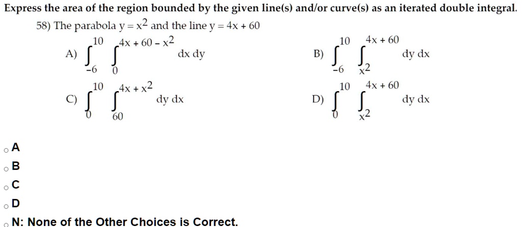 Solved Express The Area Of The Region Bounded By The Given Line S Andlor Curve S As An Iterated Double Integral 58 The Parabola J X2 And The Line Y 4x 60 10 4x