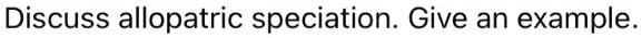 Discuss allopatric speciation. Give an example.