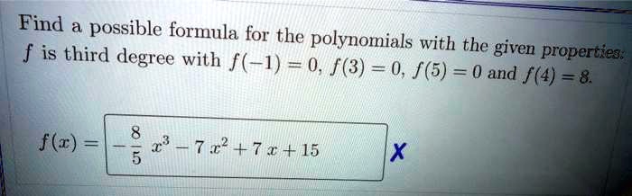 Find a possible formula for the polynomials with the given properties:
f is third degree with f(-1) = 0, f(3) = 0, f(5) = 0 and f(4) = 8.
f(x) = -8/5 x^3 - 7x^2 + 7x + 15