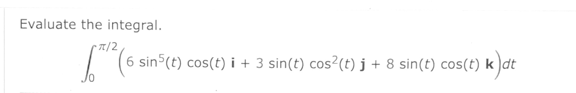 Evaluate the integral.
[
int0^pi / 2left(6 sin ^5(t) cos (t) mathbfi+3 sin (t) cos ^2(t) mathbfj+8 sin (t) cos (t) mathbfkight) d t
]