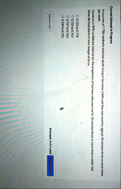 current attempt in progress in a survey of 7786 randomly selected adults living in germany 5840 said they exercised for at least 30 minutes three or more times per week construct a 99 confid 58175