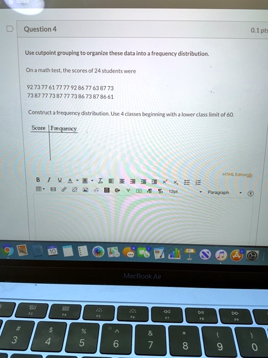 Use cutpoint grouping to organize these data into a frequency distribution.
On a math test, the scores of 24 students were
92 73 77 61 77 77 92 86 77 63 87 73
73 87 77 73 87 77 73 86 73 87 86 61
Construct a frequency distribution. Use 4 classes beginning with a lower class limit of 60.
Score | Frequency