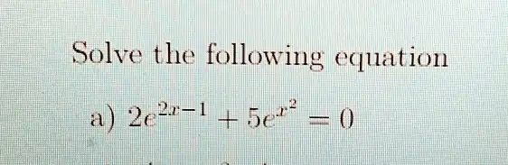 Solve the following equation
a) 2e^2x-1 + 5e^x^2 = 0