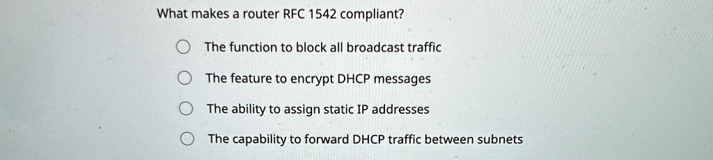 What makes a router RFC 1542 compliant?
The function to block all broadcast traffic
The feature to encrypt DHCP messages
The ability to assign static IP addresses
The capability to forward DHCP traffic between subnets