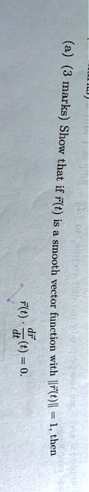 (a) (3 marks) Show that if r(t) is a smooth vector function with ||r(t)|| = 1, then (d)/(dt)r(t) ·r(t) = 0.