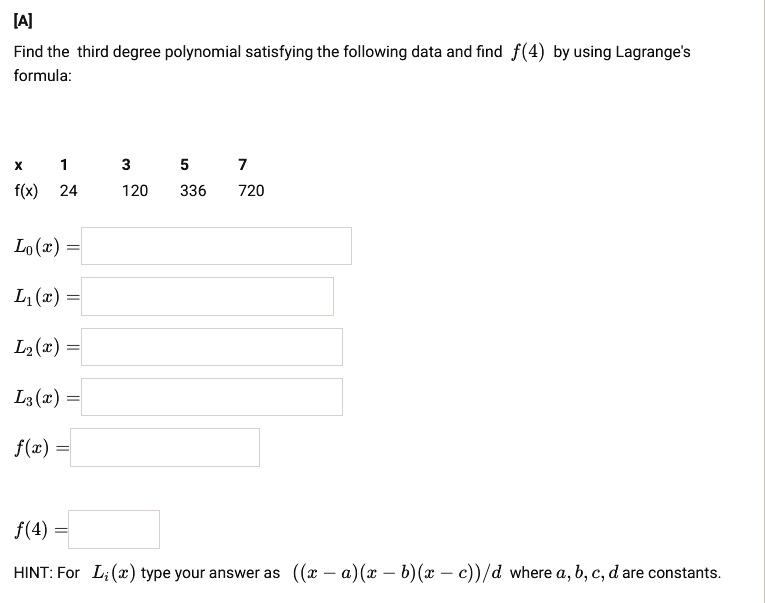 [A]
Find the third degree polynomial satisfying the following data and find f(4) by using Lagrange's
formula:
egintabularc|cccc
x     1     3     5     7 f(x)     24     120     336     720 endtabular
L0(x) = L1(x) = L2(x) = L3(x) = f(x) = f(4) = HINT: For Li(x) type your answer as ((x-a)(x-b)(x-c))/d where a, b, c, d are constants.