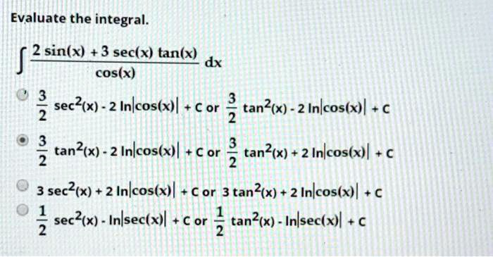 Solved Evaluate The Integral 2 Sin X 3 Sec X Tan X Dx Coskx 2 Sec X 2 Infcos X L C Or Tan X 2 Inkcos X L 2 Tan Ix Inlcos X L C Or 3 Tan X 2 Inkcos X L 2