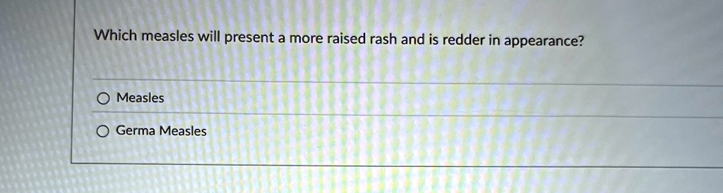 Which measles will present a more raised rash and is redder in appearance?
O Measles
O Germa Measles