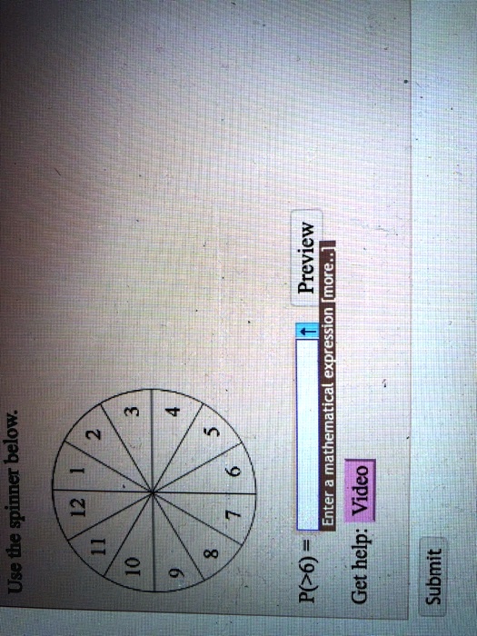 Use the spinner below.

12 1
11 2
10 3
9 4
8 5
7 6

?
Preview
Enter a mathematical expression [more..]
P(>6) = 
Get help: Video
Submit
