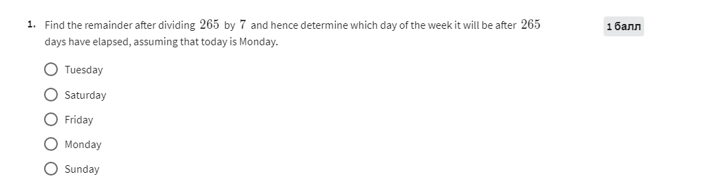 1. Find the remainder after dividing 265 by 7 and hence determine which day of the week it will be after 265
1 ????
days have elapsed, assuming that today is Monday.
Tuesday
Saturday
Friday
Monday
Sunday