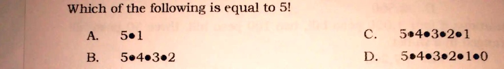 Which of the following is equal to 5!
A. 5•1 C. 5•4•3•2•1
B. 5•4•3•2 D. 5•4•3•2•1•0