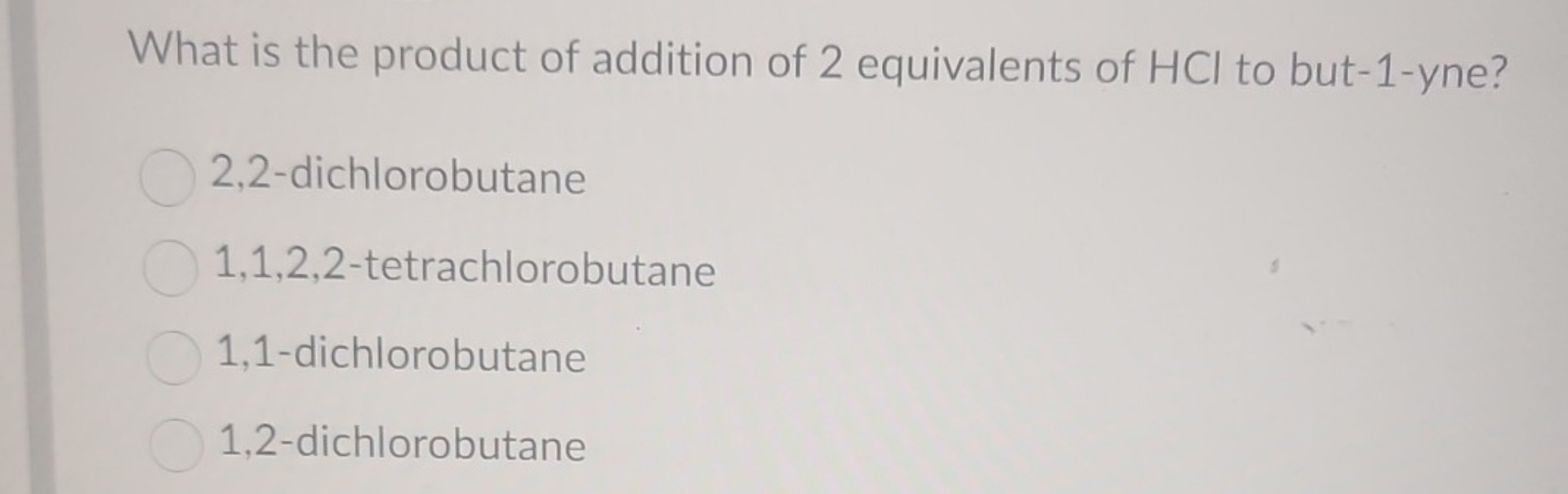 What is the product of addition of 2 equivalents of HCl to but-1-yne?
2,2-dichlorobutane
1,1,2,2-tetrachlorobutane
1,1-dichlorobutane
1,2-dichlorobutane