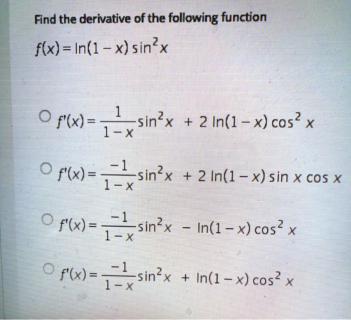Find the derivative of the following function
f(x) = ln(1 - x) sin^2 x
f'(x) = 1/(1 - x) sin^2 x + 2 ln(1 - x) cos^2 x
f'(x) = -1/(1 - x) sin^2 x + 2 ln(1 - x) sin x cos x
f'(x) = -1/(1 - x) sin^2 x - ln(1 - x) cos^2 x
f'(x) = -1/(1 - x) sin^2 x + ln(1 - x) cos^2 x