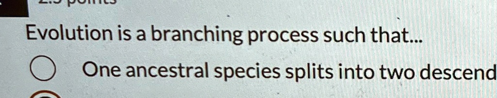 Evolution is a branching process such that... One ancestral species ...