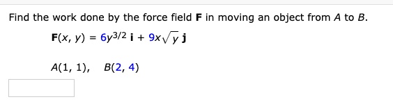 Find the work done by the force field F in moving an object from A to B.
F(x, y) = 6y^3/2 i + 9xsqrty j
A(1, 1), B(2, 4)