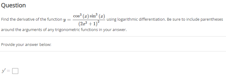 Question
Find the derivative of the function ( y=fraccos ^3(x) sin ^3(x)left(2 x^3+1ight)^2 ) using logarithmic differentiation. Be sure to include parentheses around the arguments of any trigonometric functions in your answer.

Provide your answer below:
[
y^prime=square
]