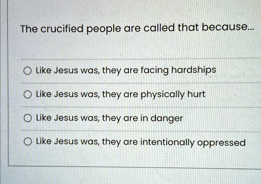 The crucified people are called that because...
Like Jesus was, they are facing hardships
Like Jesus was, they are physically hurt
Like Jesus was, they are in danger
Like Jesus was, they are intentionally oppressed