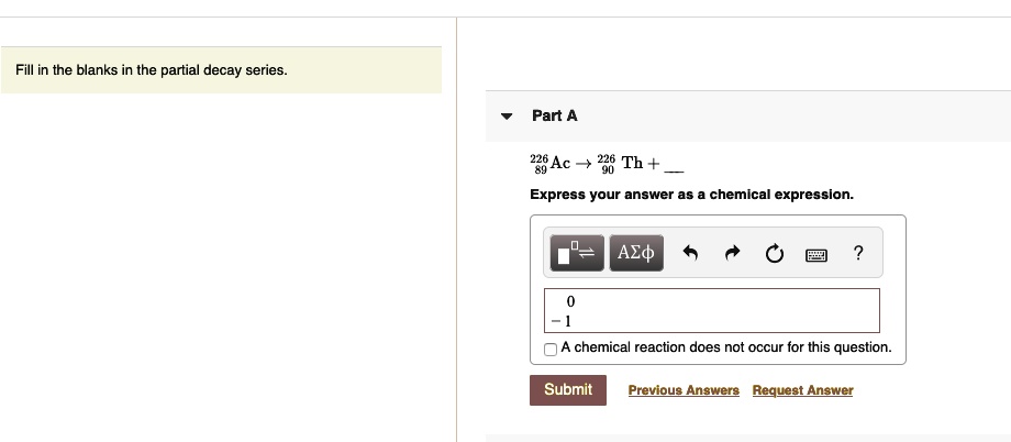 Fill in the blanks in the partial decay series.
Part A
^22689Ac ightarrow ^22690Th +
Express your answer as a chemical expression.