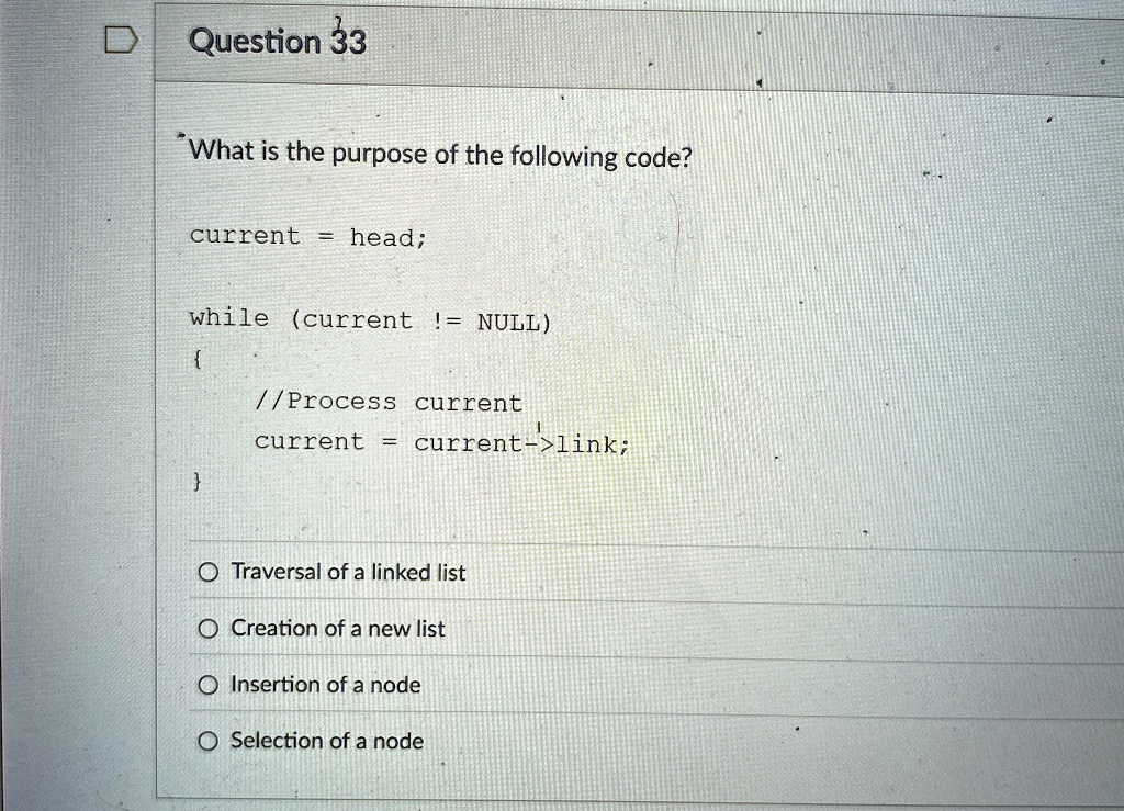 question 33 what is the purpose of the following code current head while current null process current current current link traversal of a linked list creation of a new list insertion of a no 97374