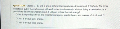 question objects a b and c are at different temperatures a lowest and c highest the three objects are put in thermal contact with each other simultaneously without doing a calculation is it  16342