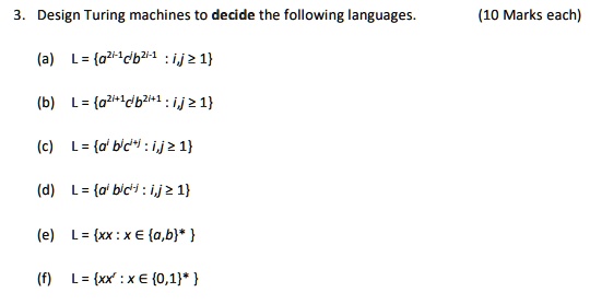 3. Design Turing machines to decide the following languages. (10 Marks each)
(a) L = a^2i-1c^jb^2i-1 : i,j ? 1
(b) L = a^2i+1c^jb^2i+1 : i,j ? 1
(c) L = a^i b^j c^i+j : i,j ? 1
(d) L = a^i b^j c^i-j : i,j ? 1
(e) L = xx : x ? a,b* 
(f) L = xx^r : x ? 0,1* 