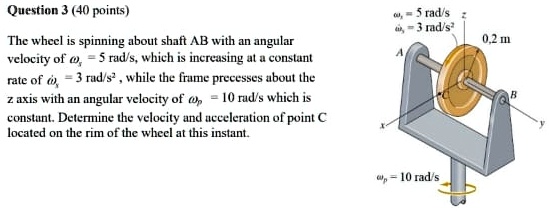 question 3 40 points the wheel is spinning about shaft ab with an angular velocity of omega s5rads which is increasing at a constant rate of omega x 3rads2 while the frame precesses about  57561