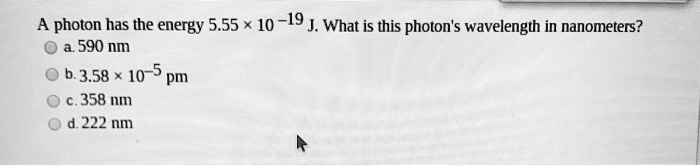 A photon has the energy 5.55 	imes 10^-19 J. What is this photon's wavelength in nanometers?
a. 590 nm
b. 3.58 	imes 10^-5 pm
c. 358 nm
d. 222 nm