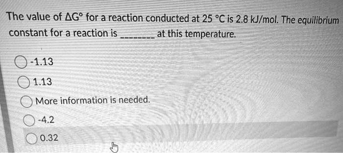 The value of ?G° for a reaction conducted at 25 °C is 2.8 kJ/mol. The equilibrium constant for a reaction is  at this temperature. 
-1.13 
1.13 
More information is needed. 
-4.2 
0.32