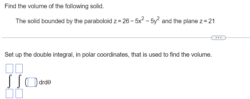 Find the volume of the following solid.

The solid bounded by the paraboloid z = 26 - 5x^2 - 5y^2 and the plane z = 21

Set up the double integral, in polar coordinates, that is used to find the volume.

? (  ) drd?
