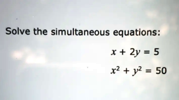 Solve the simultaneous equations: x + 2y = 5 x^2 + y^2 = 50