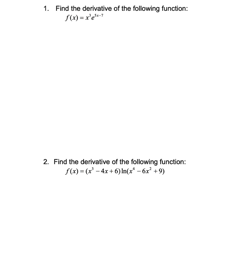 1. Find the derivative of the following function:
f(x) = x^3e^5x-7

2. Find the derivative of the following function:
f(x) = (x^3 - 4x + 6)ln(x^4 - 6x^2 + 9)