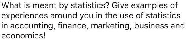 What is meant by statistics? Give examples of experiences around you in the use of statistics in accounting, finance, marketing, business and economics!