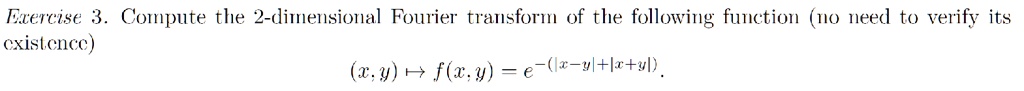Exercise 3. Compute the 2-dimensional Fourier transform of the following function (no need to verify its existence)
(x, y) ↦ f(x, y) = e^-(|x - y| + |x + y|).