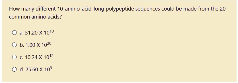 How many different 10-amino-acid-long polypeptide sequences could be made from the 20 common amino acids?
a. 51.20 X 10^10
b. 1.00 X 10^20
c. 10.24 X 10^12
d. 25.60 X 10^9