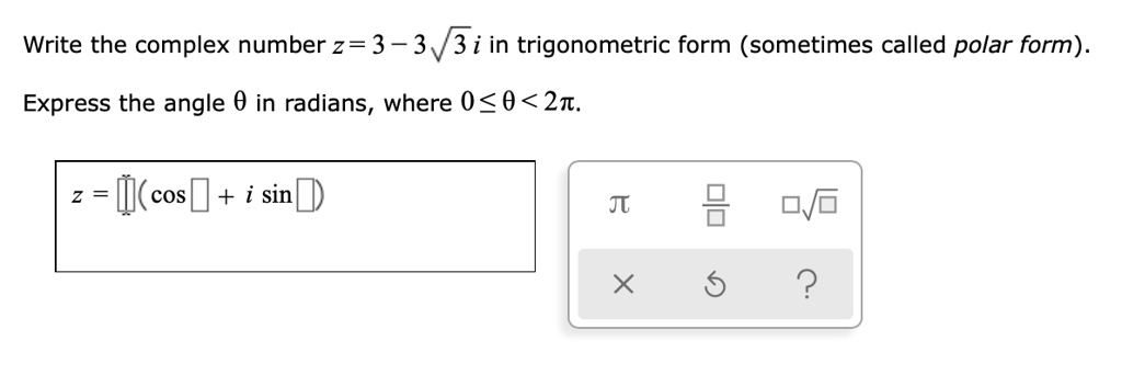 Write the complex number z = 3 - 3?3 i in trigonometric form (sometimes called polar form).
Express the angle ? in radians, where 0 ? ? < 2?.
z = [ ](cos [ ] + i sin [ ])