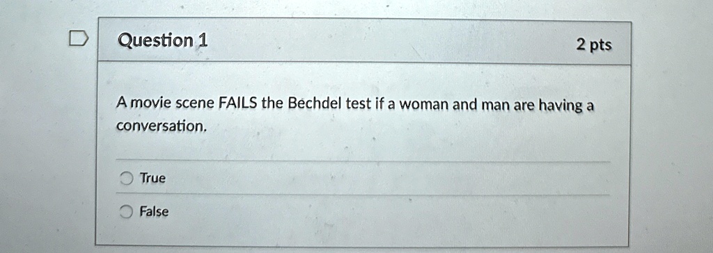 Question 1
2 pts
A movie scene FAILS the Bechdel test if a woman and man are having a
conversation.
True
False
