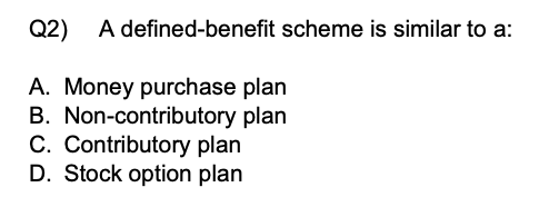 A defined-benefit scheme is similar to a:
A. Money purchase plan
B. Non-contributory plan
C. Contributory plan
D. Stock option plan