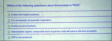 which of the following statements about fermentation is true it does not require enzymes it is an example of anaerobic respiration it only occurs in bacteria intermediate organic compounds s 42468