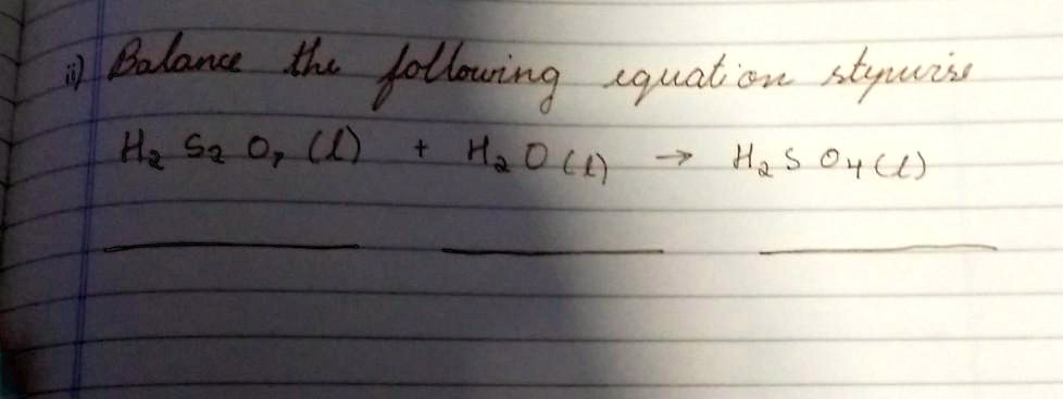 1) Balance the following equation stepwise
H2S2O7(l) + H2O(l) → H2SO4(l)