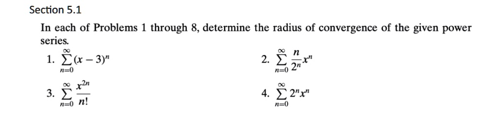 In each of Problems 1 through 8, determine the radius of convergence of the given power series.
1. sumn=0^infty (x - 3)^n
2. sumn=0^infty fracn2^n x^n
3. sumn=0^infty fracx^2nn!
4. sumn=0^infty 2^n x^n