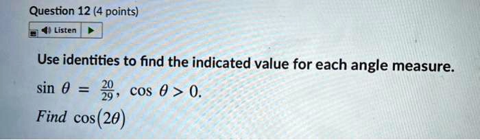 Use identities to find the indicated value for each angle measure.
sin ? = 20/29, cos ? > 0.
Find cos(2?)