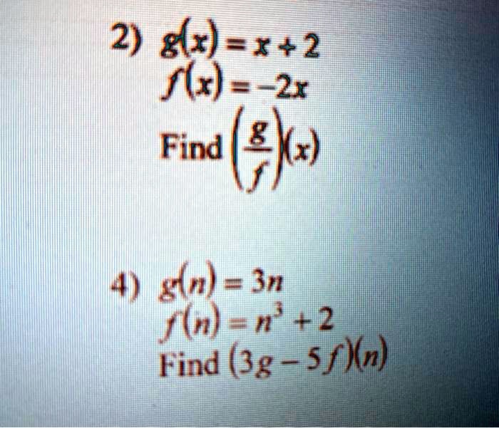 2) g(x) = x + 2
f(x) = -2x
Find ((g)/(f))(x)
4) g(n) = 3n
f(n) = n^3 + 2
Find (3g - 5f)(n)