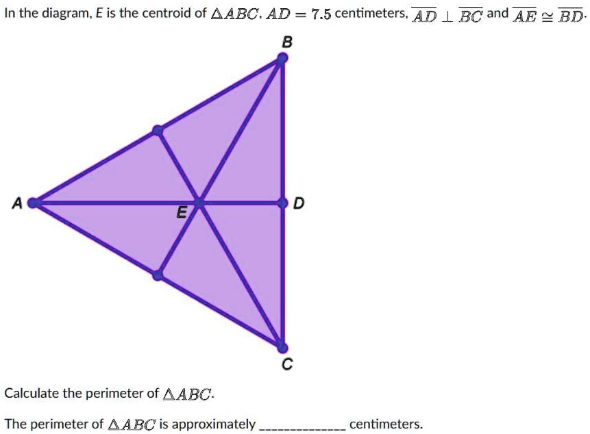 In the diagram, E is the centroid of ABC. AD = 7.5 centimeters, AD ⊥BC and AE ≅BD
Calculate the perimeter of ABC.
The perimeter of ABC is approximately  centimeters.